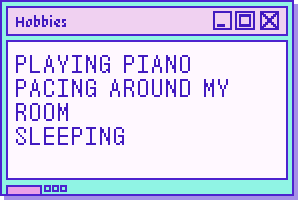 Playing piano, pacing around my room, sleeping